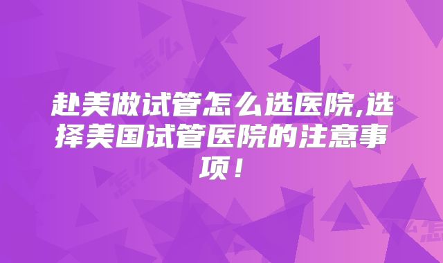赴美做试管怎么选医院,选择美国试管医院的注意事项！