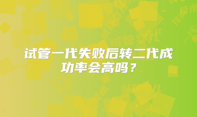 试管一代失败后转二代成功率会高吗？