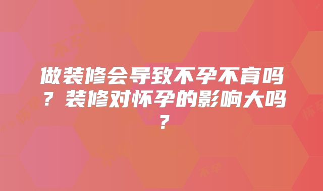 做装修会导致不孕不育吗？装修对怀孕的影响大吗？