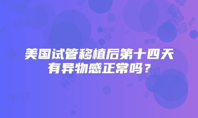 美国试管移植后第十四天有异物感正常吗？