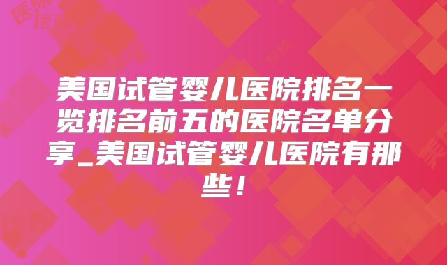 美国试管婴儿医院排名一览排名前五的医院名单分享_美国试管婴儿医院有那些！