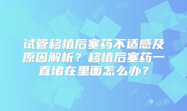 试管移植后塞药不适感及原因解析？移植后塞药一直堵在里面怎么办？