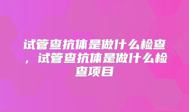 试管查抗体是做什么检查，试管查抗体是做什么检查项目