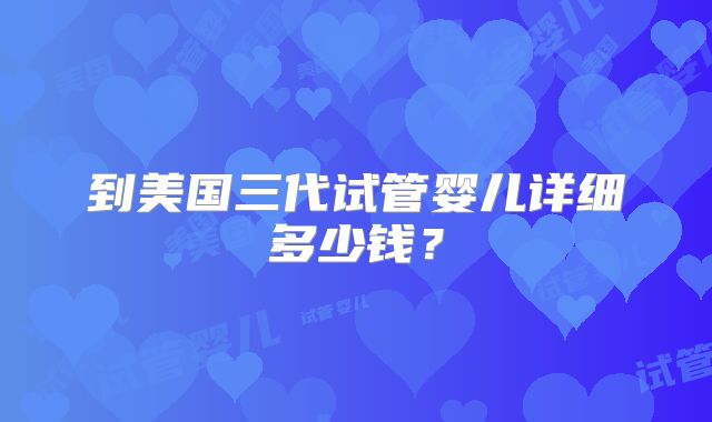 到美国三代试管婴儿详细多少钱?