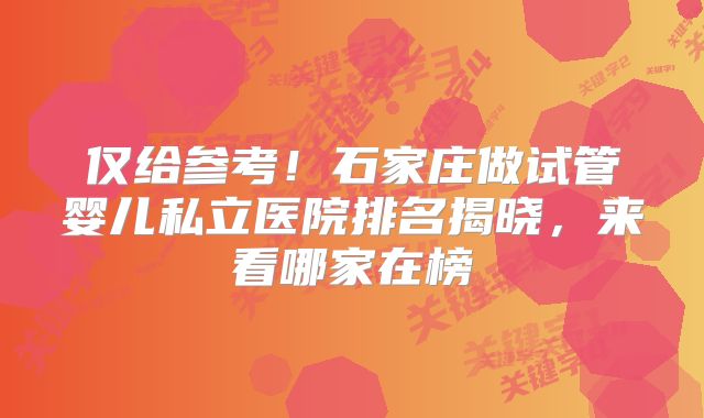 仅给参考！石家庄做试管婴儿私立医院排名揭晓，来看哪家在榜