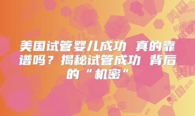 美国试管婴儿成功 真的靠谱吗？揭秘试管成功 背后的“机密”