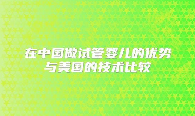 在中国做试管婴儿的优势与美国的技术比较