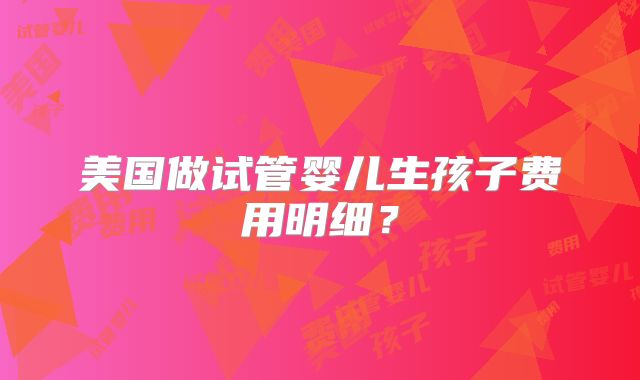 美国做试管婴儿生孩子费用明细？