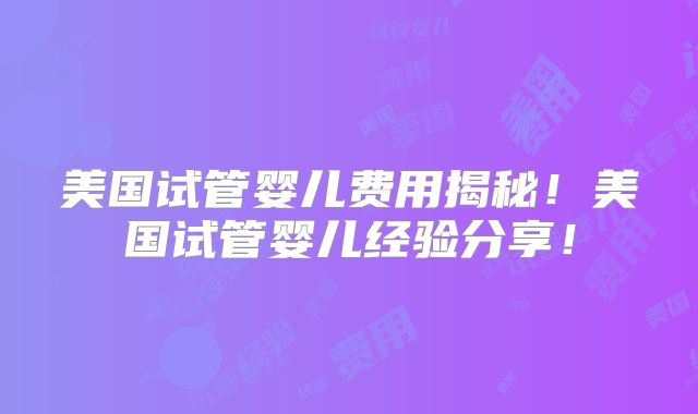 美国试管婴儿费用揭秘！美国试管婴儿经验分享！