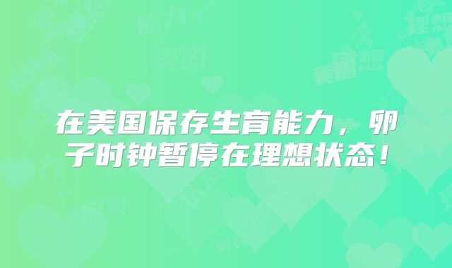 在美国保存生育能力，卵子时钟暂停在理想状态！