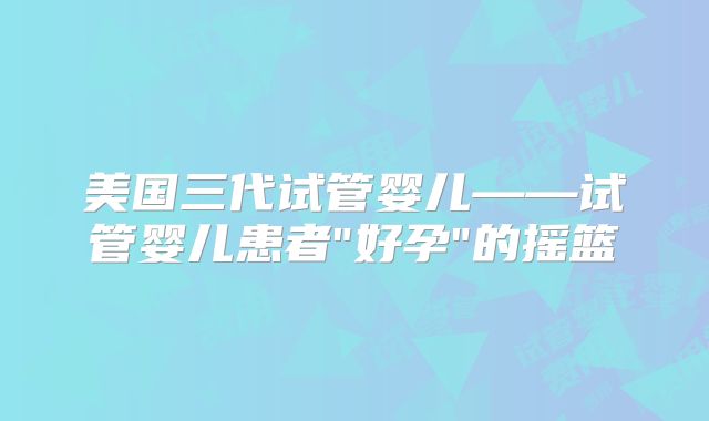 美国三代试管婴儿——试管婴儿患者
