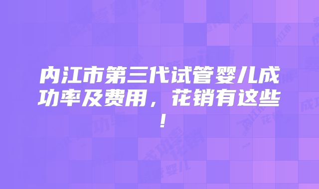 内江市第三代试管婴儿成功率及费用，花销有这些！