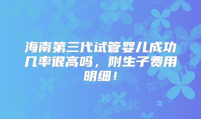 海南第三代试管婴儿成功几率很高吗，附生子费用明细！