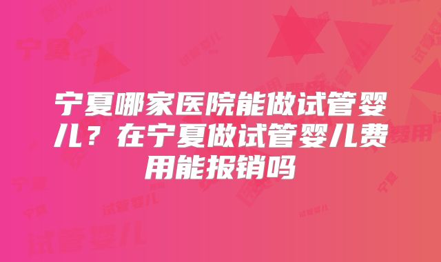 宁夏哪家医院能做试管婴儿？在宁夏做试管婴儿费用能报销吗
