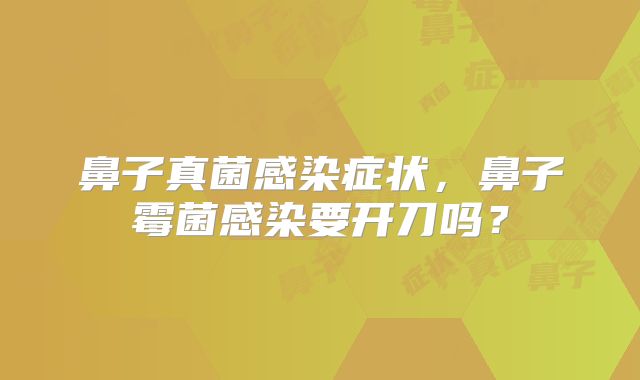 鼻子真菌感染症状，鼻子霉菌感染要开刀吗？