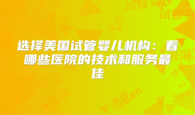 选择美国试管婴儿机构：看哪些医院的技术和服务最佳