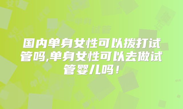 国内单身女性可以拨打试管吗,单身女性可以去做试管婴儿吗！