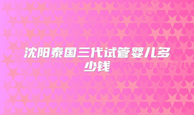 沈阳泰国三代试管婴儿多少钱