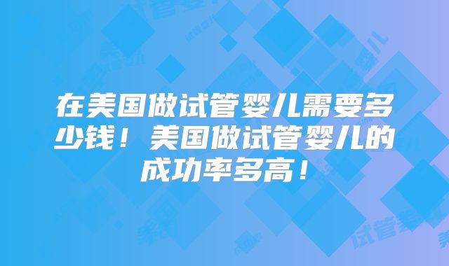 在美国做试管婴儿需要多少钱！美国做试管婴儿的成功率多高！