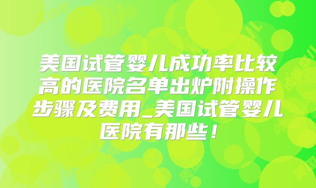 美国试管婴儿成功率比较高的医院名单出炉附操作步骤及费用_美国试管婴儿医院有那些!