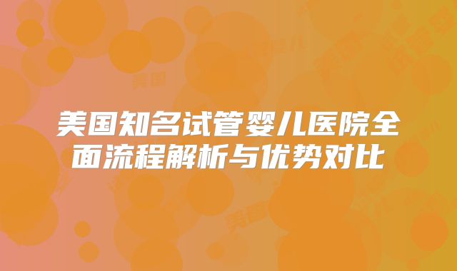 美国知名试管婴儿医院全面流程解析与优势对比