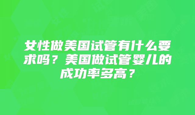 女性做美国试管有什么要求吗？美国做试管婴儿的成功率多高？