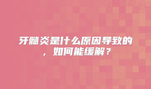 牙髓炎是什么原因导致的,如何能缓解?