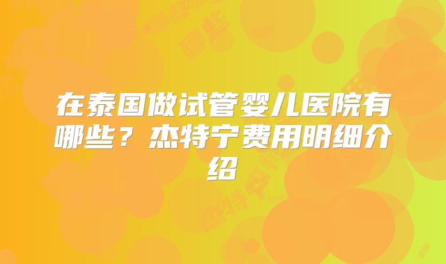 在泰国做试管婴儿医院有哪些？杰特宁费用明细介绍