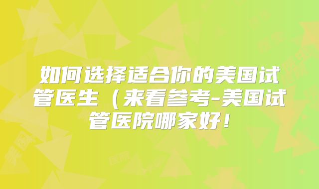 如何选择适合你的美国试管医生（来看参考-美国试管医院哪家好！