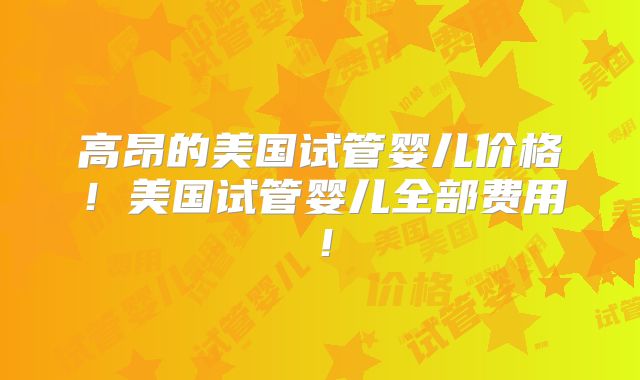 高昂的美国试管婴儿价格!美国试管婴儿全部费用!