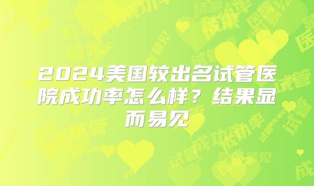 2024美国较出名试管医院成功率怎么样?结果显而易见