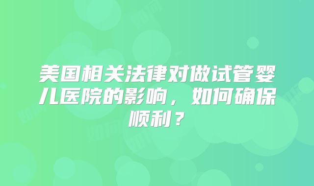 美国相关法律对做试管婴儿医院的影响,如何确保顺利?
