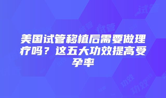 美国试管移植后需要做理疗吗？这五大功效提高受孕率