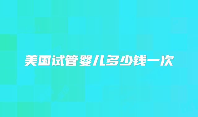 美国试管婴儿多少钱一次