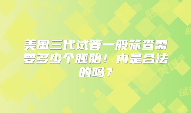 美国三代试管一般筛查需要多少个胚胎！内是合法的吗？