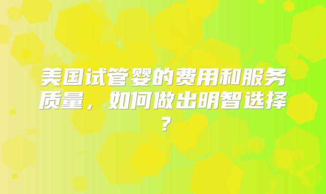美国试管婴的费用和服务质量，如何做出明智选择？
