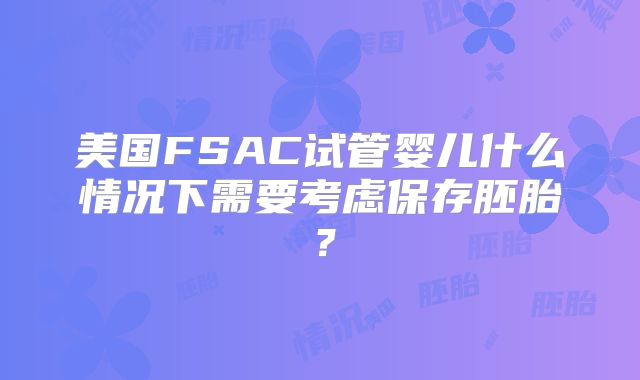美国FSAC试管婴儿什么情况下需要考虑保存胚胎?