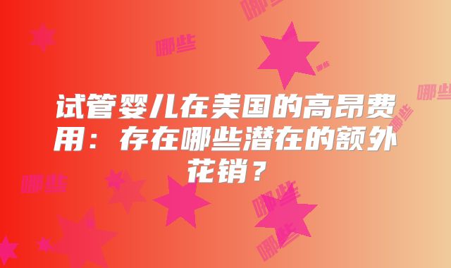 试管婴儿在美国的高昂费用：存在哪些潜在的额外花销？