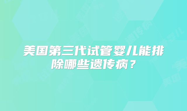 美国第三代试管婴儿能排除哪些遗传病？