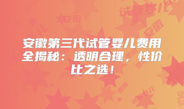 安徽第三代试管婴儿费用全揭秘：透明合理，性价比之选！