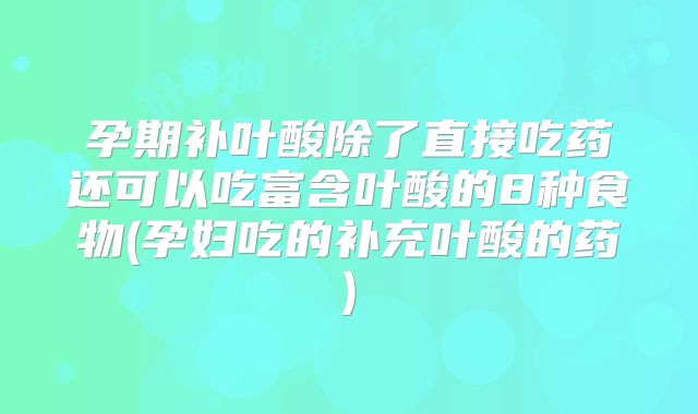 孕期补叶酸除了直接吃药还可以吃富含叶酸的8种食物(孕妇吃的补充叶酸的药)