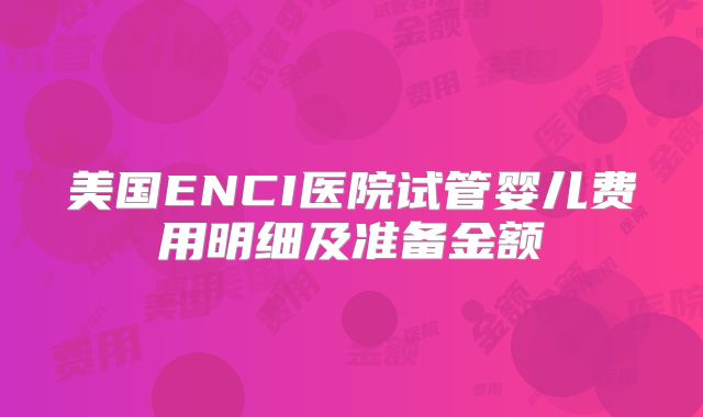美国ENCI医院试管婴儿费用明细及准备金额