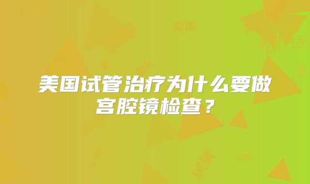 美国试管治疗为什么要做宫腔镜检查？