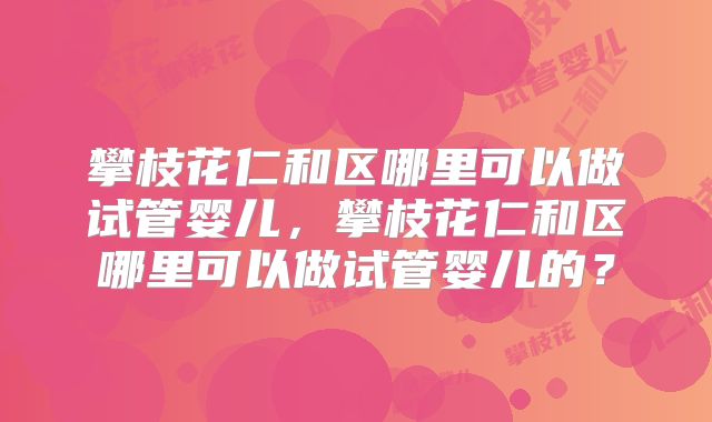 攀枝花仁和区哪里可以做试管婴儿，攀枝花仁和区哪里可以做试管婴儿的？