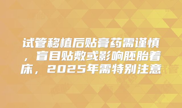 试管移植后贴膏药需谨慎，盲目贴敷或影响胚胎着床，2025年需特别注意