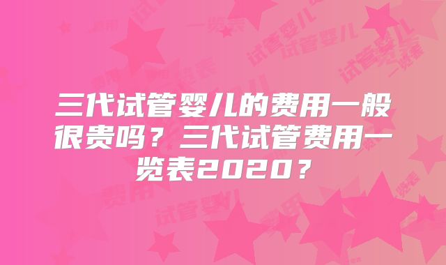 三代试管婴儿的费用一般很贵吗？三代试管费用一览表2020？