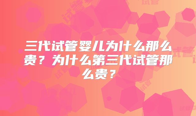 三代试管婴儿为什么那么贵？为什么第三代试管那么贵？