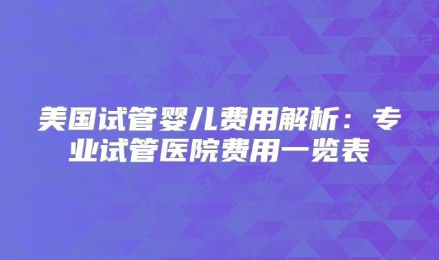 美国试管婴儿费用解析：专业试管医院费用一览表