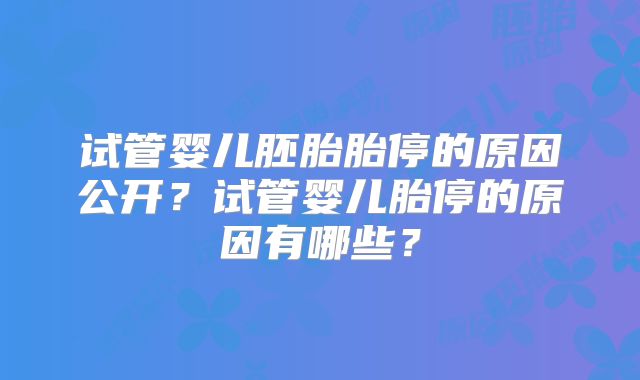 试管婴儿胚胎胎停的原因公开？试管婴儿胎停的原因有哪些？