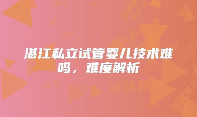 湛江私立试管婴儿技术难吗，难度解析